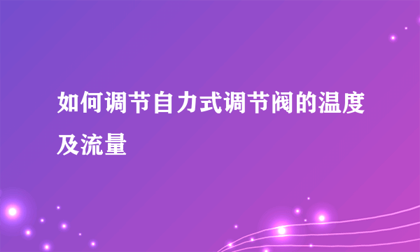 如何调节自力式调节阀的温度及流量