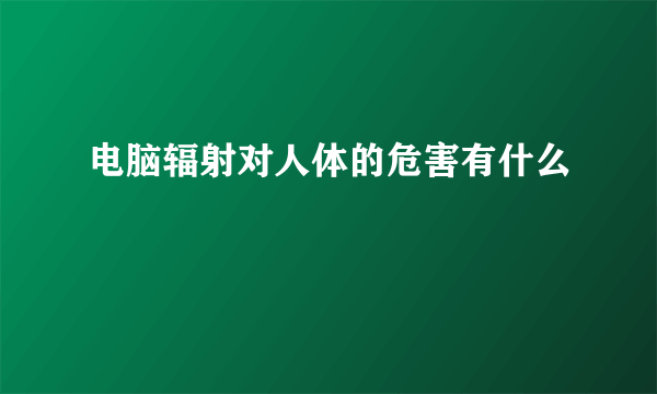 电脑辐射对人体的危害有什么