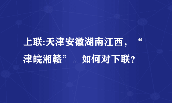 上联:天津安徽湖南江西，“津皖湘赣”。如何对下联？