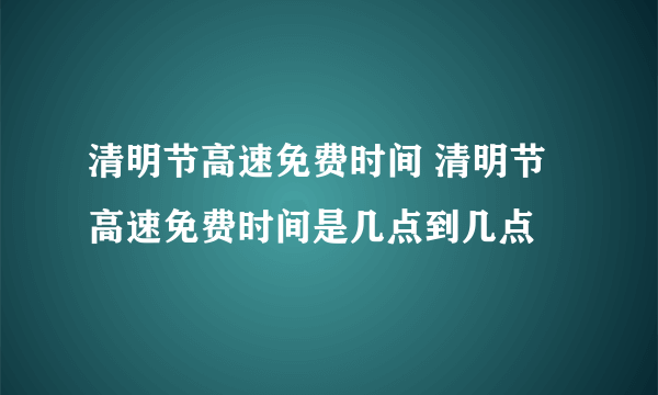 清明节高速免费时间 清明节高速免费时间是几点到几点