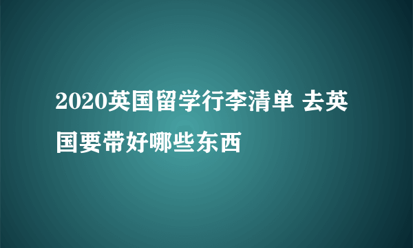 2020英国留学行李清单 去英国要带好哪些东西