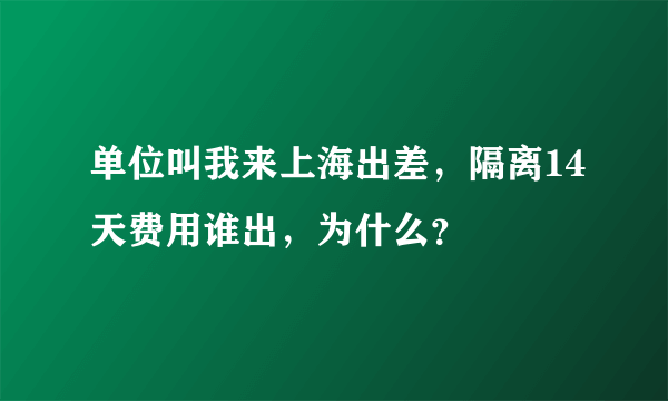 单位叫我来上海出差，隔离14天费用谁出，为什么？