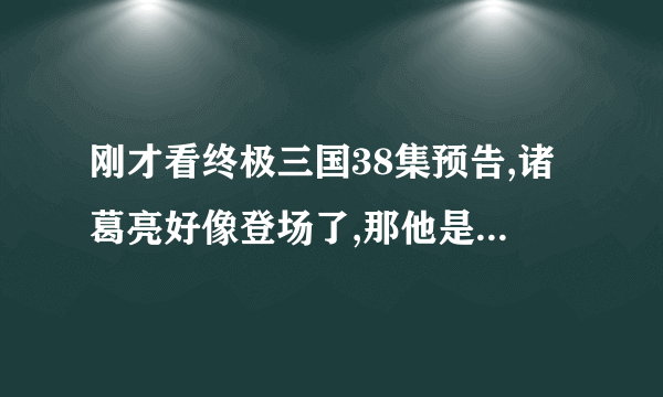 刚才看终极三国38集预告,诸葛亮好像登场了,那他是谁饰演的