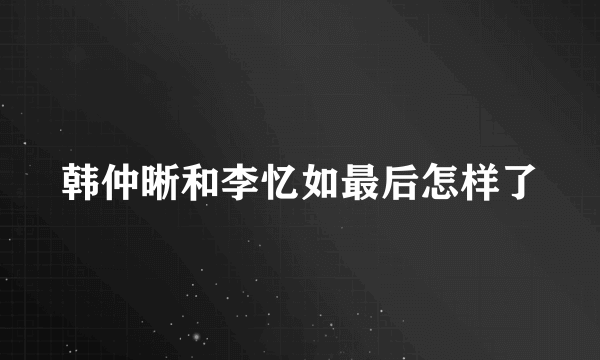 韩仲晰和李忆如最后怎样了