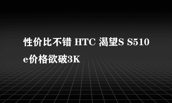 性价比不错 HTC 渴望S S510e价格欲破3K