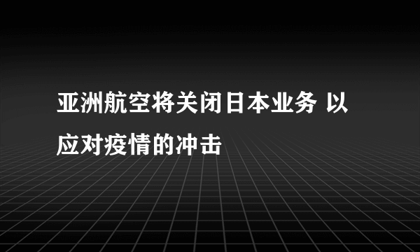 亚洲航空将关闭日本业务 以应对疫情的冲击