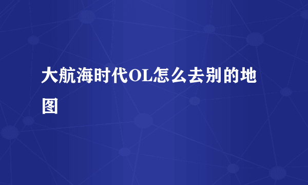 大航海时代OL怎么去别的地图