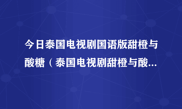 今日泰国电视剧国语版甜橙与酸糖（泰国电视剧甜橙与酸糖的主要演员叫什么名求详细答案）