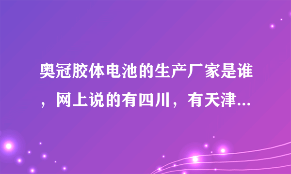 奥冠胶体电池的生产厂家是谁，网上说的有四川，有天津，用河北的。到底是哪里呀？