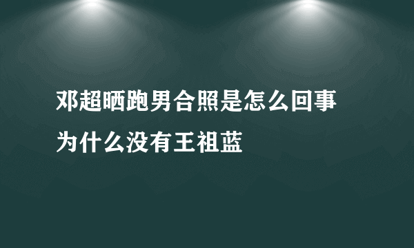 邓超晒跑男合照是怎么回事 为什么没有王祖蓝