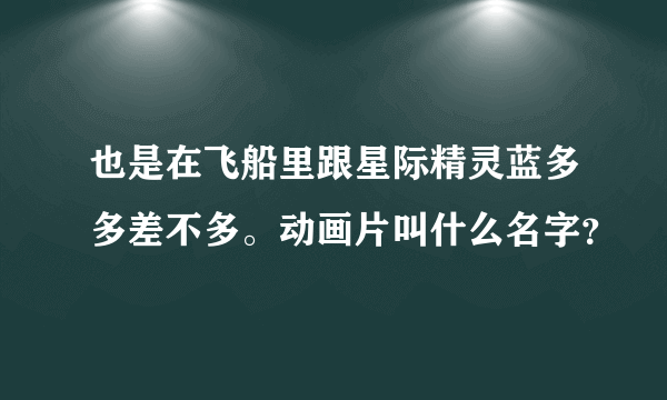 也是在飞船里跟星际精灵蓝多多差不多。动画片叫什么名字？