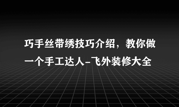 巧手丝带绣技巧介绍，教你做一个手工达人-飞外装修大全