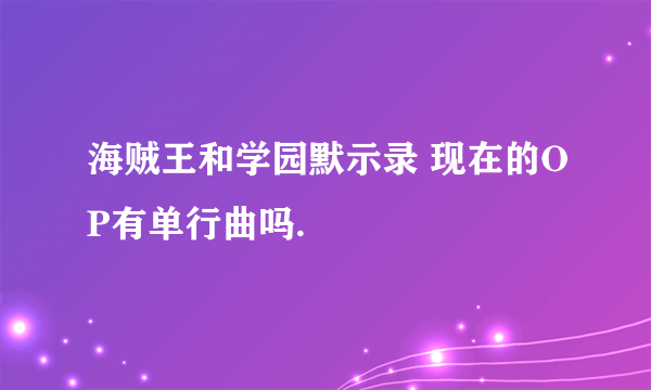 海贼王和学园默示录 现在的OP有单行曲吗.