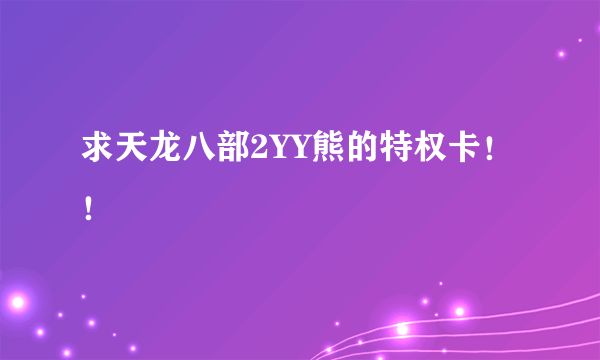 求天龙八部2YY熊的特权卡！！