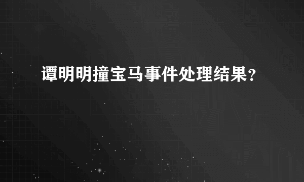 谭明明撞宝马事件处理结果？