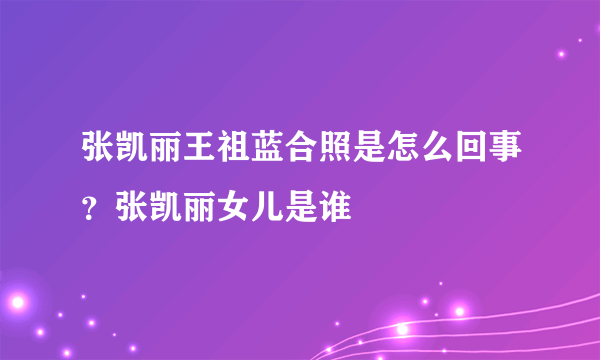 张凯丽王祖蓝合照是怎么回事？张凯丽女儿是谁