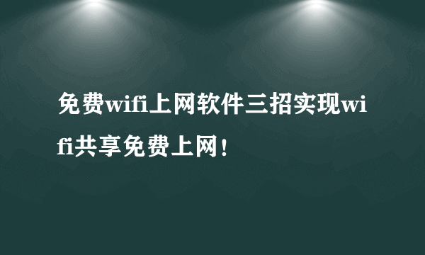 免费wifi上网软件三招实现wifi共享免费上网！