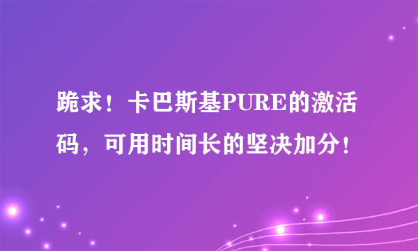 跪求！卡巴斯基PURE的激活码，可用时间长的坚决加分！