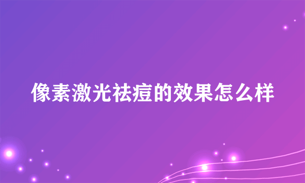 像素激光祛痘的效果怎么样