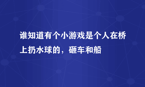 谁知道有个小游戏是个人在桥上扔水球的，砸车和船