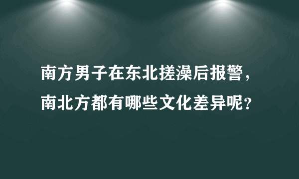 南方男子在东北搓澡后报警，南北方都有哪些文化差异呢？