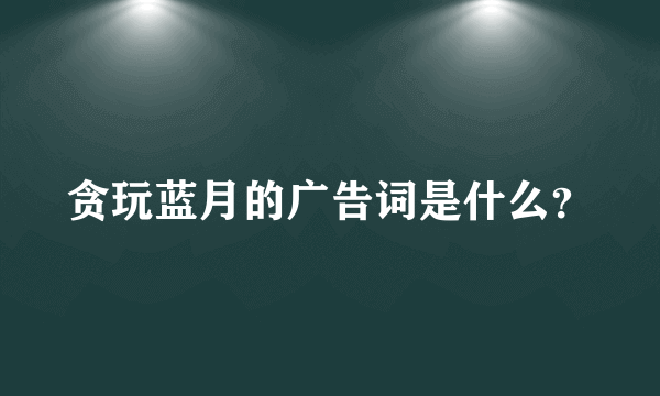 贪玩蓝月的广告词是什么？