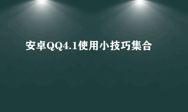 安卓QQ4.1使用小技巧集合