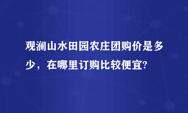 观澜山水田园农庄团购价是多少，在哪里订购比较便宜?