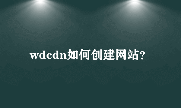 wdcdn如何创建网站？