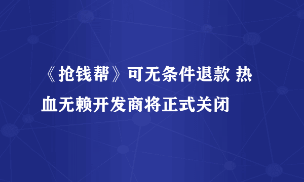 《抢钱帮》可无条件退款 热血无赖开发商将正式关闭