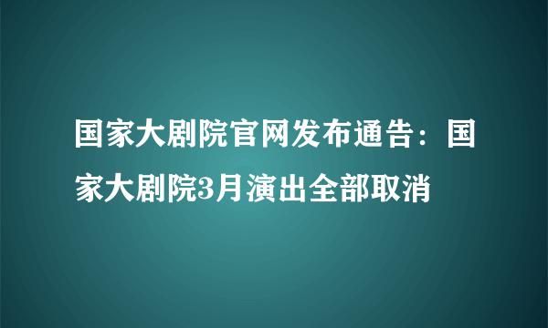 国家大剧院官网发布通告：国家大剧院3月演出全部取消