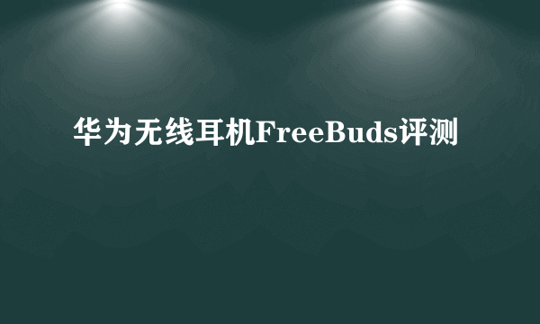 华为无线耳机FreeBuds评测