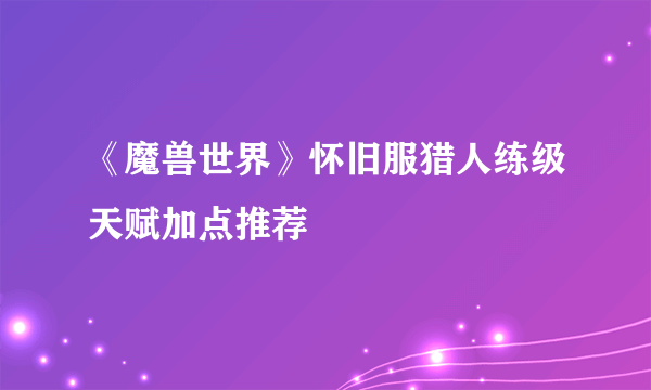 《魔兽世界》怀旧服猎人练级天赋加点推荐