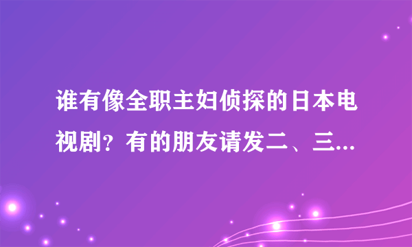 谁有像全职主妇侦探的日本电视剧？有的朋友请发二、三个来喔。最好和这个电视剧字幕一样、标准日语发音的