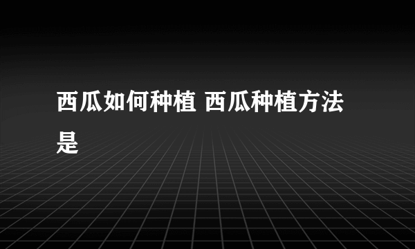 西瓜如何种植 西瓜种植方法是