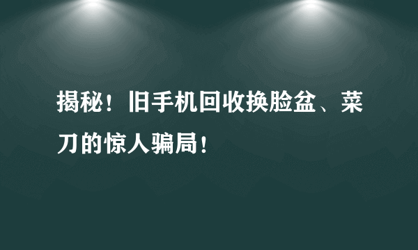 揭秘！旧手机回收换脸盆、菜刀的惊人骗局！