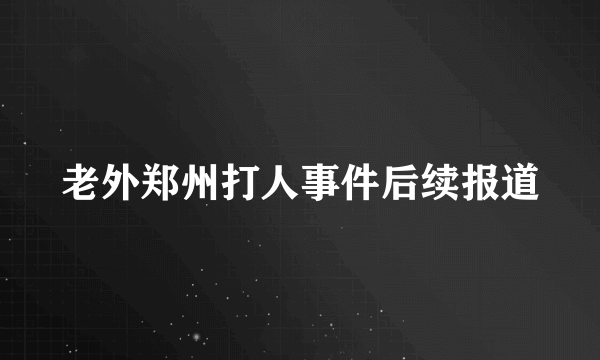 老外郑州打人事件后续报道