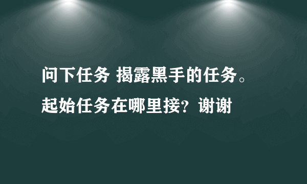 问下任务 揭露黑手的任务。起始任务在哪里接？谢谢