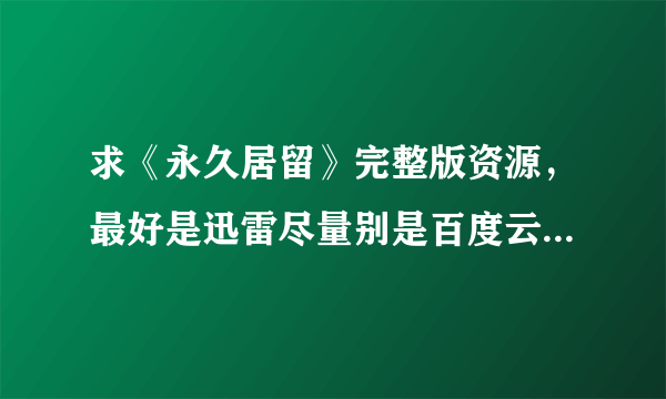 求《永久居留》完整版资源，最好是迅雷尽量别是百度云，而且百度云我已经有一个2.9GB的，没字幕粤语