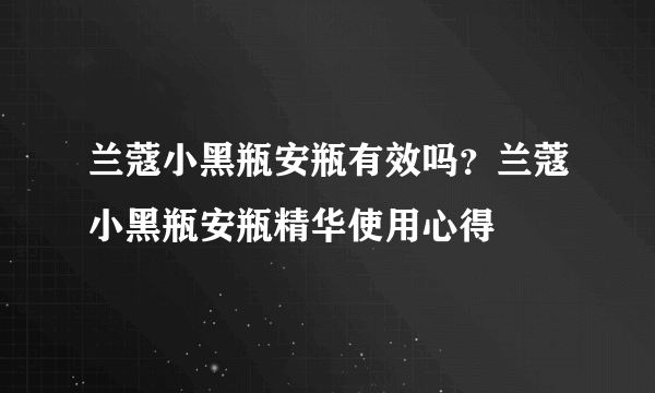 兰蔻小黑瓶安瓶有效吗？兰蔻小黑瓶安瓶精华使用心得