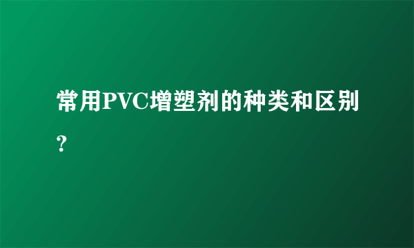 常用PVC增塑剂的种类和区别？