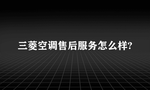 三菱空调售后服务怎么样?