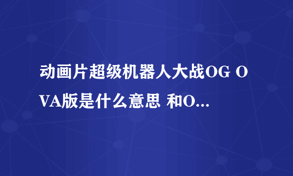 动画片超级机器人大战OG OVA版是什么意思 和OG版有什么不同！