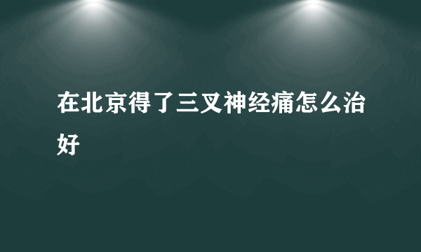 在北京得了三叉神经痛怎么治好