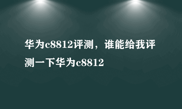 华为c8812评测，谁能给我评测一下华为c8812