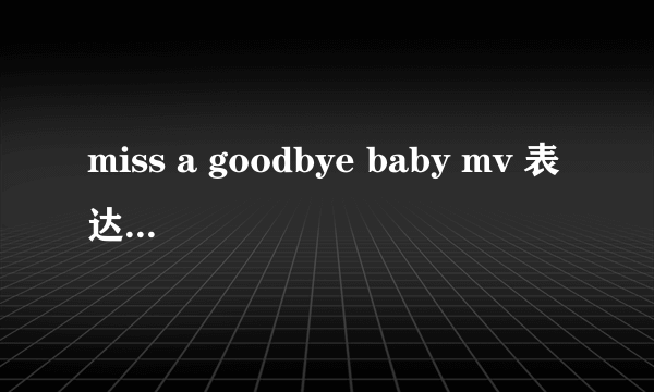 miss a goodbye baby mv 表达的是什么意思?