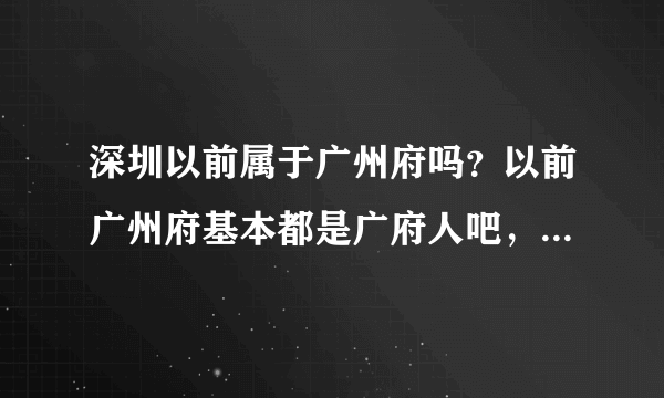 深圳以前属于广州府吗？以前广州府基本都是广府人吧，深圳宝安和市区是广府区域吗？