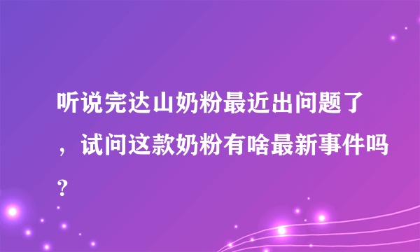 听说完达山奶粉最近出问题了，试问这款奶粉有啥最新事件吗？