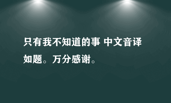 只有我不知道的事 中文音译 如题。万分感谢。