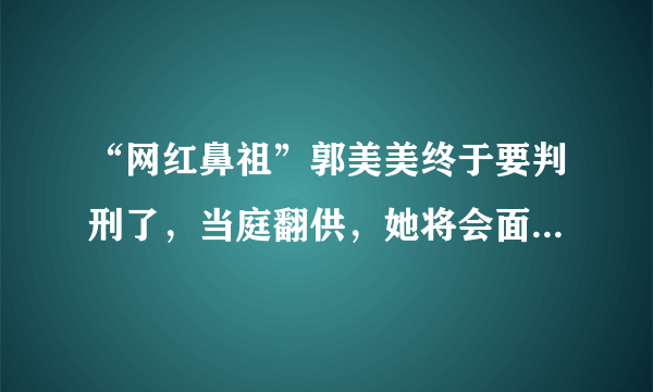 “网红鼻祖”郭美美终于要判刑了，当庭翻供，她将会面临什么处罚？